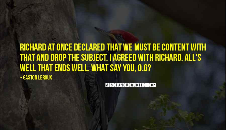 Gaston Leroux Quotes: Richard at once declared that we must be content with that and drop the subject. I agreed with Richard. All's well that ends well. What say you, O.G?