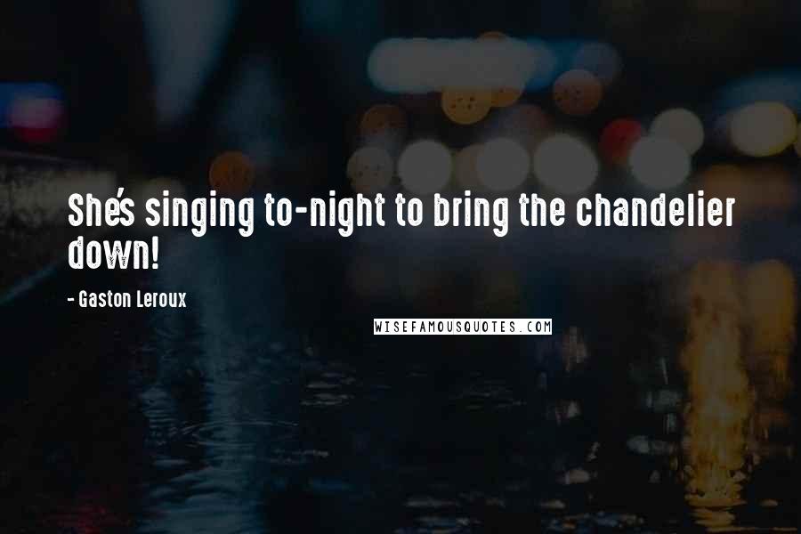 Gaston Leroux Quotes: She's singing to-night to bring the chandelier down!