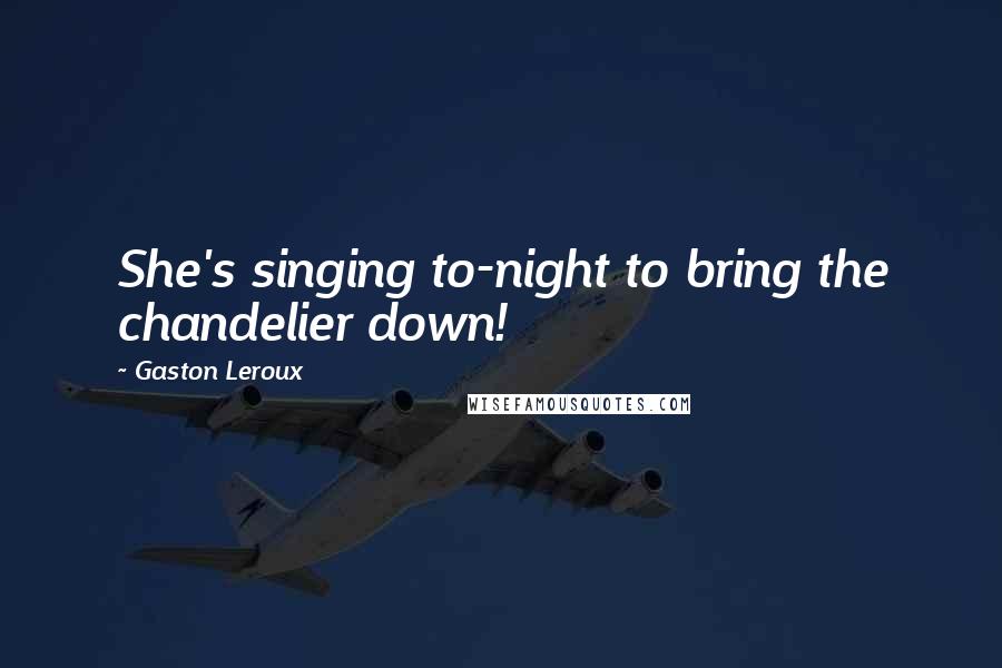 Gaston Leroux Quotes: She's singing to-night to bring the chandelier down!