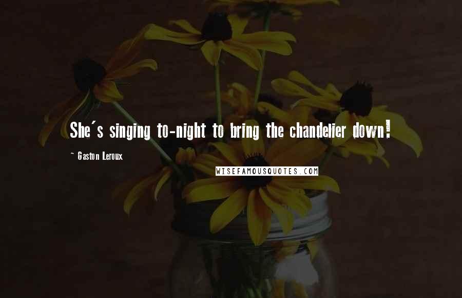 Gaston Leroux Quotes: She's singing to-night to bring the chandelier down!