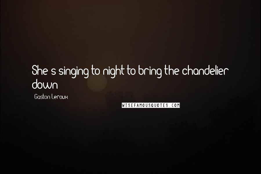 Gaston Leroux Quotes: She's singing to-night to bring the chandelier down!