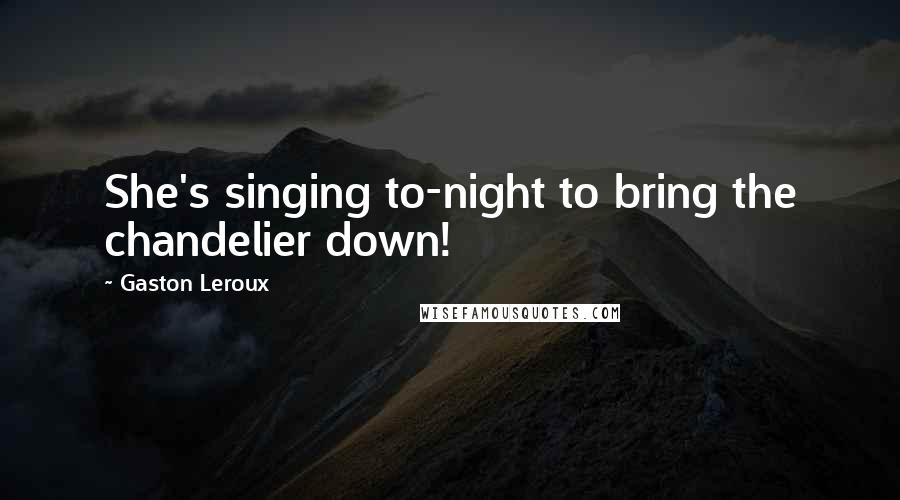 Gaston Leroux Quotes: She's singing to-night to bring the chandelier down!