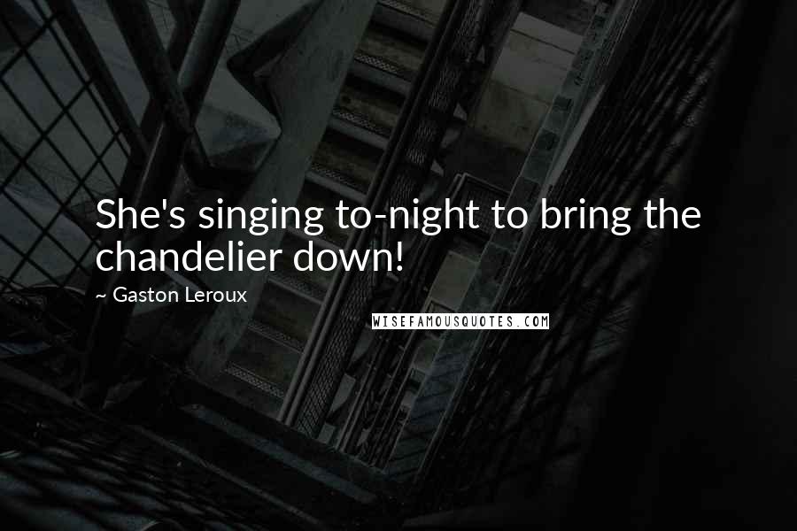 Gaston Leroux Quotes: She's singing to-night to bring the chandelier down!