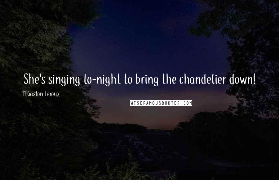 Gaston Leroux Quotes: She's singing to-night to bring the chandelier down!