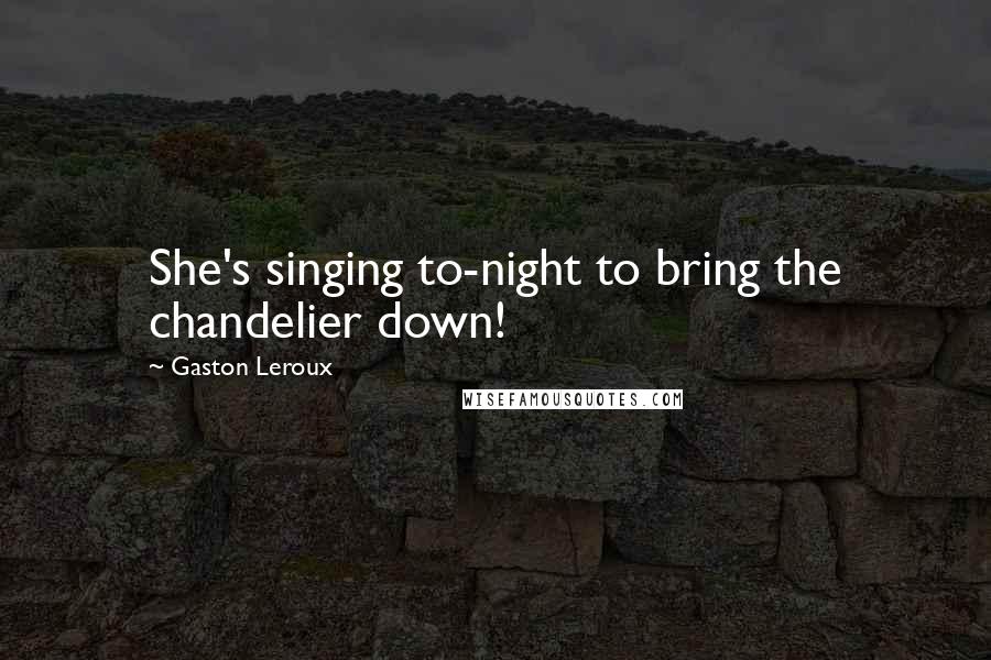 Gaston Leroux Quotes: She's singing to-night to bring the chandelier down!