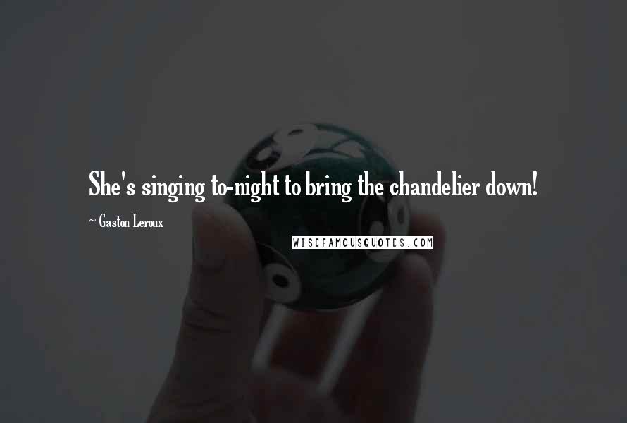 Gaston Leroux Quotes: She's singing to-night to bring the chandelier down!