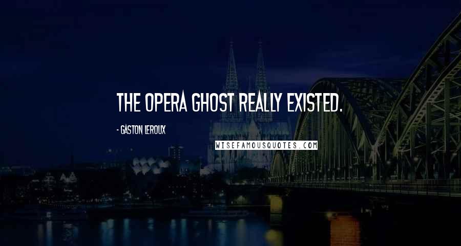Gaston Leroux Quotes: THE OPERA GHOST REALLY EXISTED.