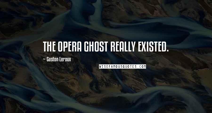 Gaston Leroux Quotes: THE OPERA GHOST REALLY EXISTED.