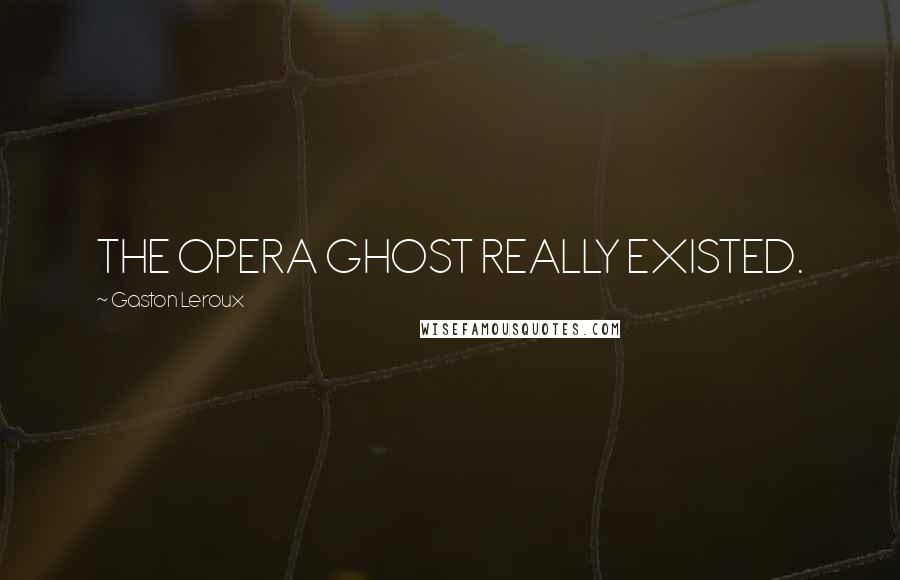 Gaston Leroux Quotes: THE OPERA GHOST REALLY EXISTED.