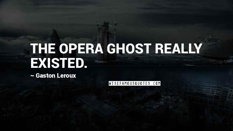 Gaston Leroux Quotes: THE OPERA GHOST REALLY EXISTED.