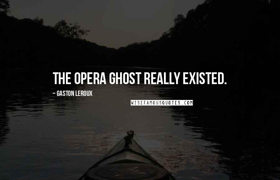 Gaston Leroux Quotes: THE OPERA GHOST REALLY EXISTED.
