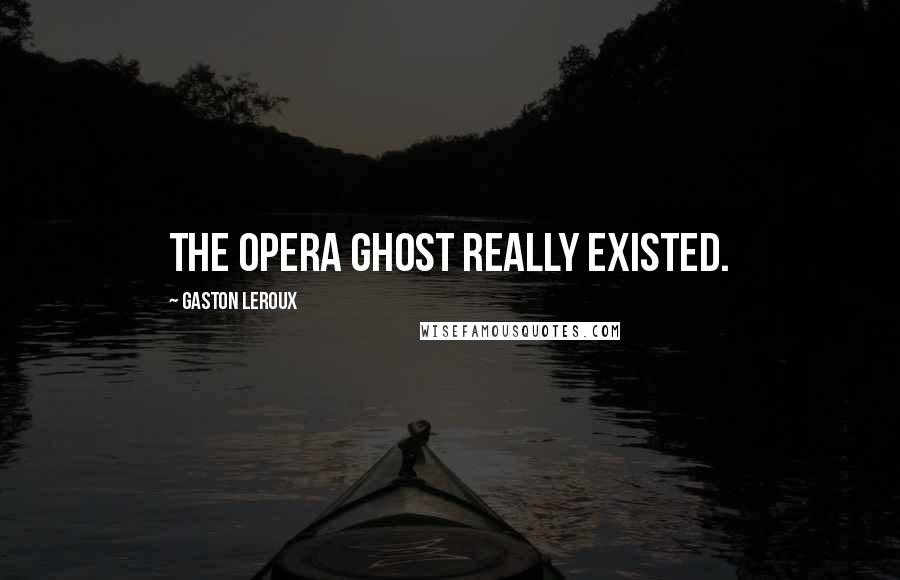 Gaston Leroux Quotes: THE OPERA GHOST REALLY EXISTED.