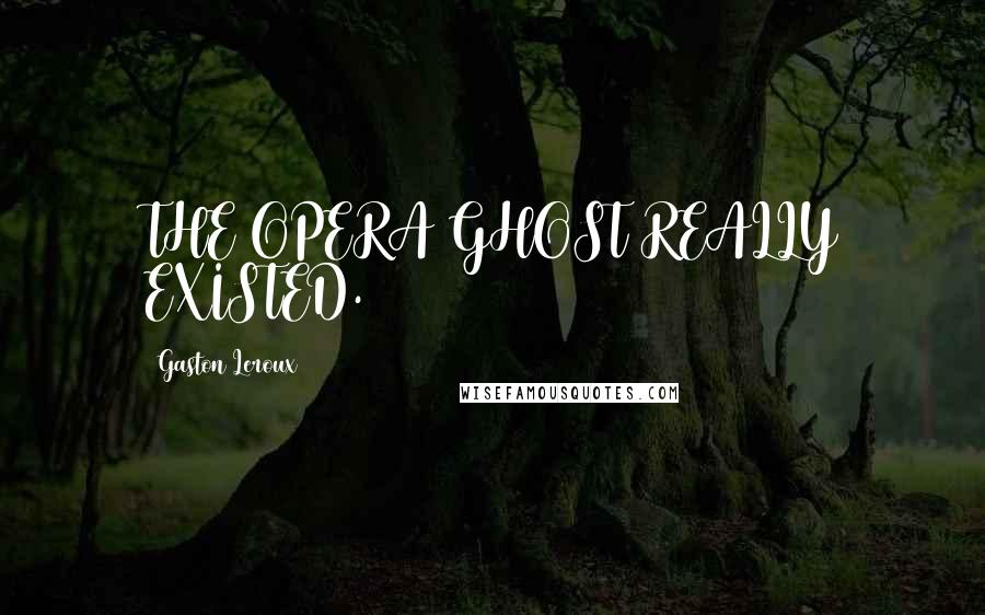 Gaston Leroux Quotes: THE OPERA GHOST REALLY EXISTED.