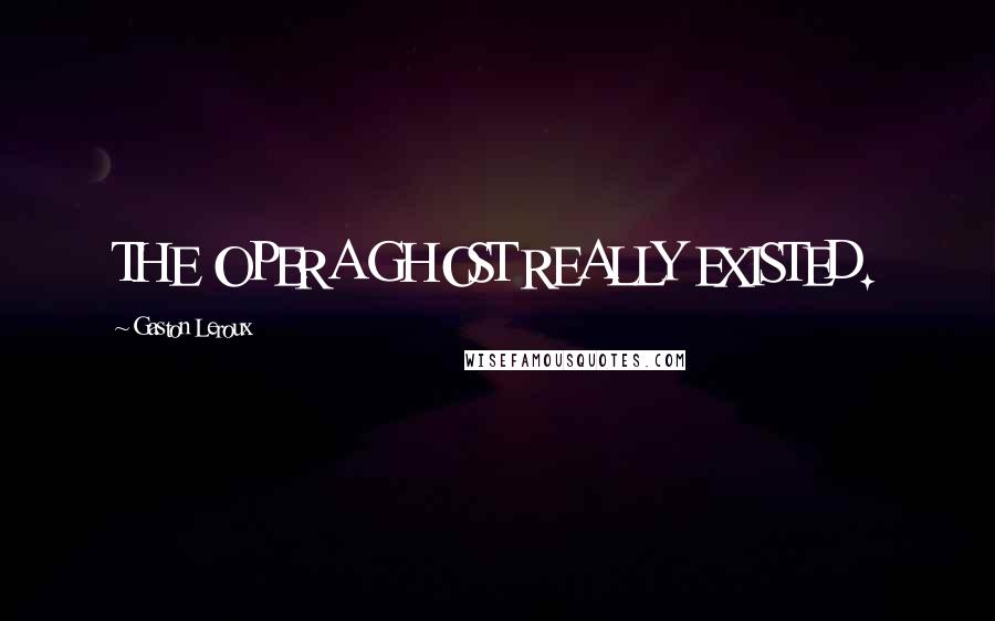 Gaston Leroux Quotes: THE OPERA GHOST REALLY EXISTED.