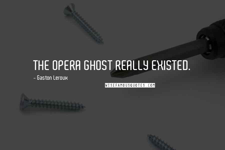 Gaston Leroux Quotes: THE OPERA GHOST REALLY EXISTED.