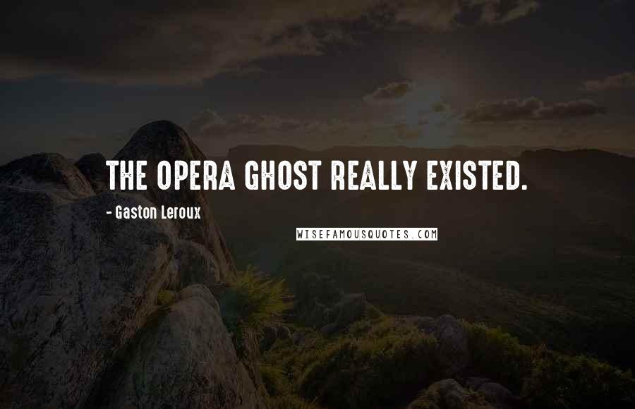 Gaston Leroux Quotes: THE OPERA GHOST REALLY EXISTED.