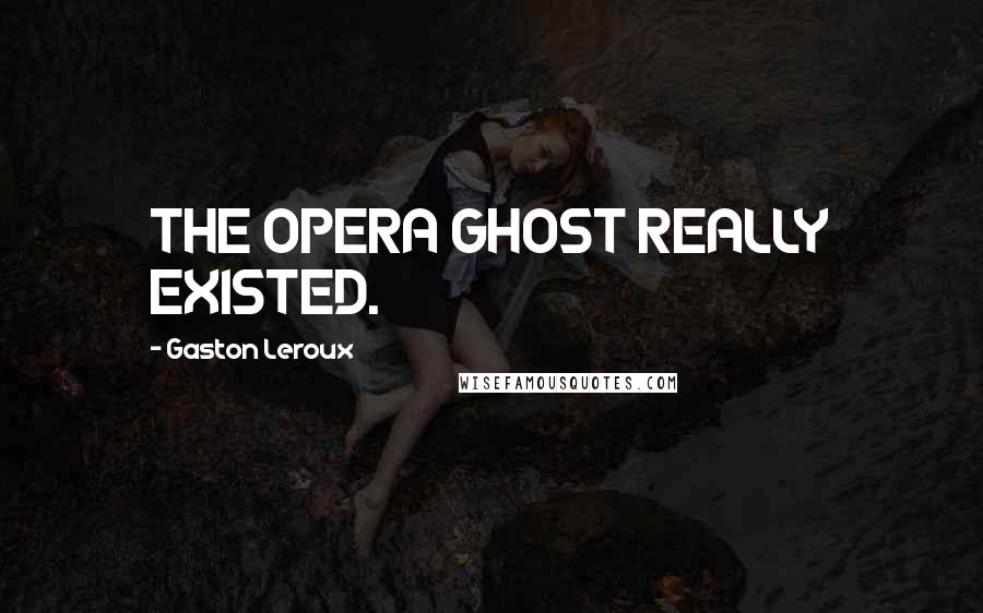 Gaston Leroux Quotes: THE OPERA GHOST REALLY EXISTED.