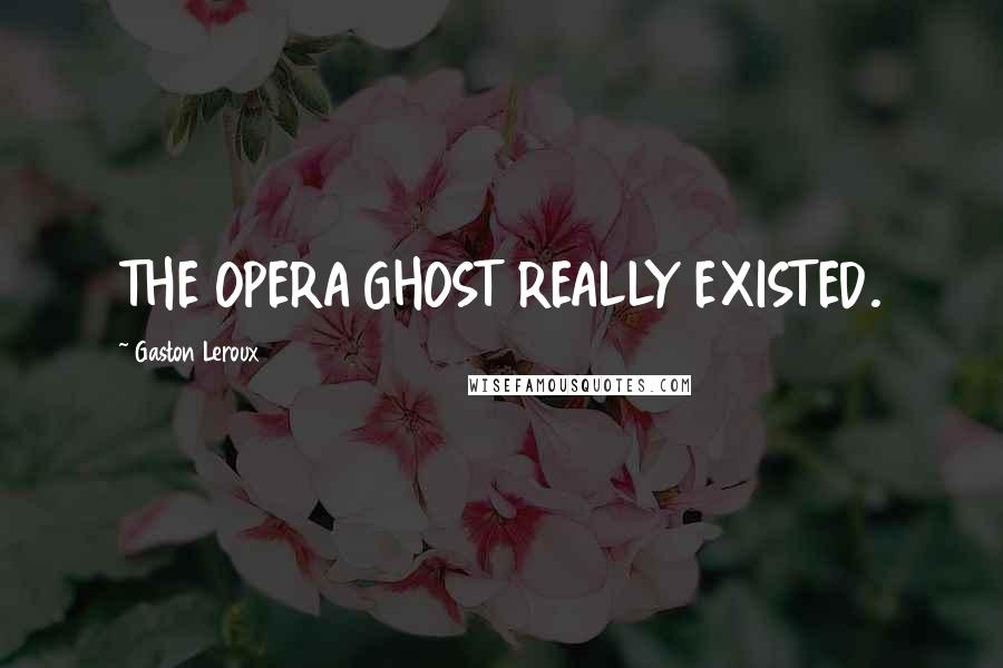 Gaston Leroux Quotes: THE OPERA GHOST REALLY EXISTED.