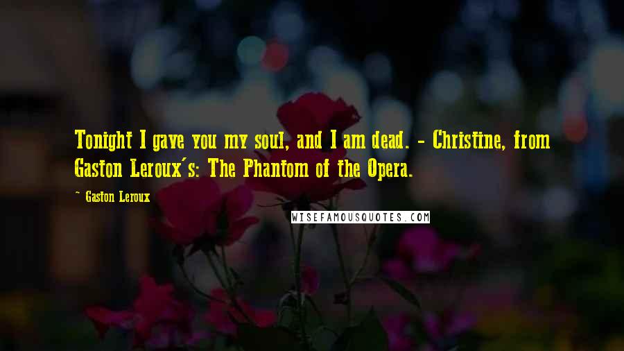 Gaston Leroux Quotes: Tonight I gave you my soul, and I am dead. - Christine, from Gaston Leroux's: The Phantom of the Opera.