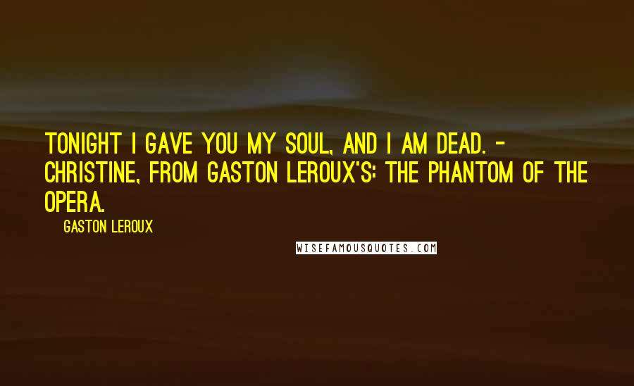 Gaston Leroux Quotes: Tonight I gave you my soul, and I am dead. - Christine, from Gaston Leroux's: The Phantom of the Opera.