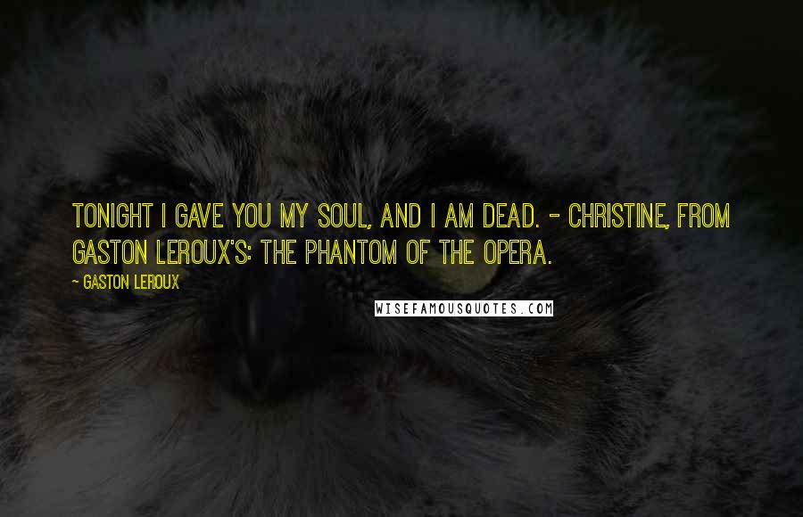 Gaston Leroux Quotes: Tonight I gave you my soul, and I am dead. - Christine, from Gaston Leroux's: The Phantom of the Opera.