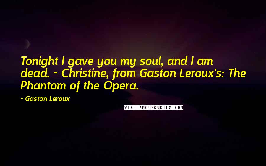 Gaston Leroux Quotes: Tonight I gave you my soul, and I am dead. - Christine, from Gaston Leroux's: The Phantom of the Opera.