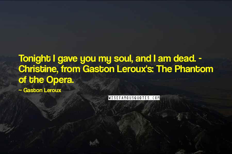 Gaston Leroux Quotes: Tonight I gave you my soul, and I am dead. - Christine, from Gaston Leroux's: The Phantom of the Opera.