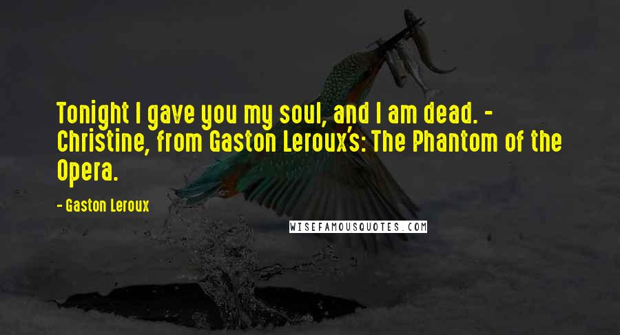 Gaston Leroux Quotes: Tonight I gave you my soul, and I am dead. - Christine, from Gaston Leroux's: The Phantom of the Opera.