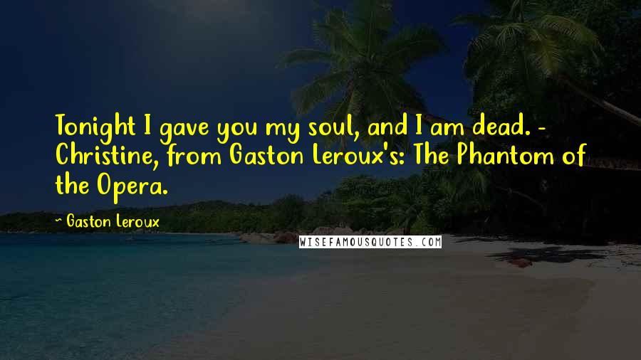 Gaston Leroux Quotes: Tonight I gave you my soul, and I am dead. - Christine, from Gaston Leroux's: The Phantom of the Opera.
