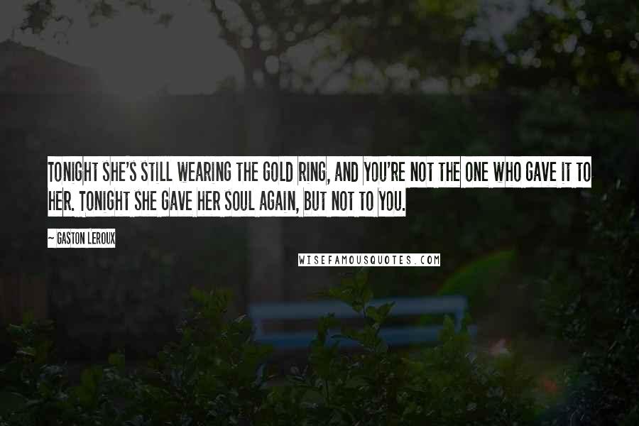 Gaston Leroux Quotes: Tonight she's still wearing the gold ring, and you're not the one who gave it to her. Tonight she gave her soul again, but not to you.