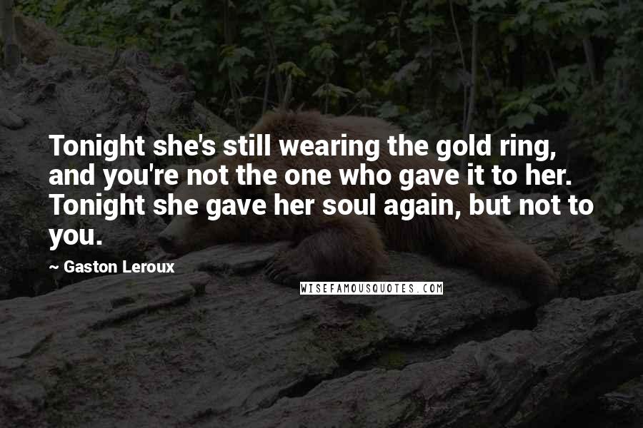 Gaston Leroux Quotes: Tonight she's still wearing the gold ring, and you're not the one who gave it to her. Tonight she gave her soul again, but not to you.