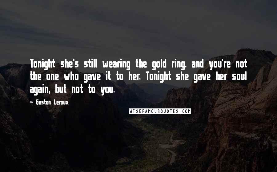 Gaston Leroux Quotes: Tonight she's still wearing the gold ring, and you're not the one who gave it to her. Tonight she gave her soul again, but not to you.