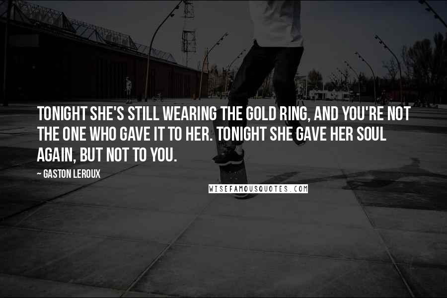 Gaston Leroux Quotes: Tonight she's still wearing the gold ring, and you're not the one who gave it to her. Tonight she gave her soul again, but not to you.