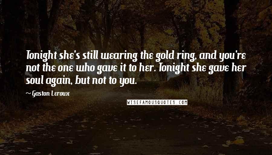 Gaston Leroux Quotes: Tonight she's still wearing the gold ring, and you're not the one who gave it to her. Tonight she gave her soul again, but not to you.