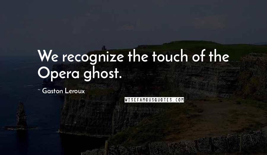 Gaston Leroux Quotes: We recognize the touch of the Opera ghost.