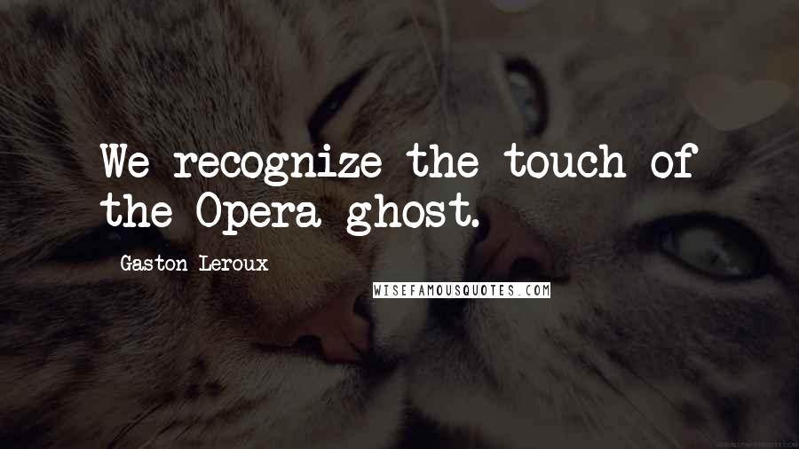 Gaston Leroux Quotes: We recognize the touch of the Opera ghost.