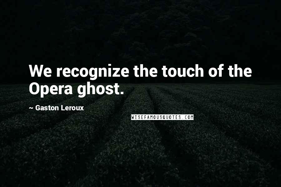 Gaston Leroux Quotes: We recognize the touch of the Opera ghost.