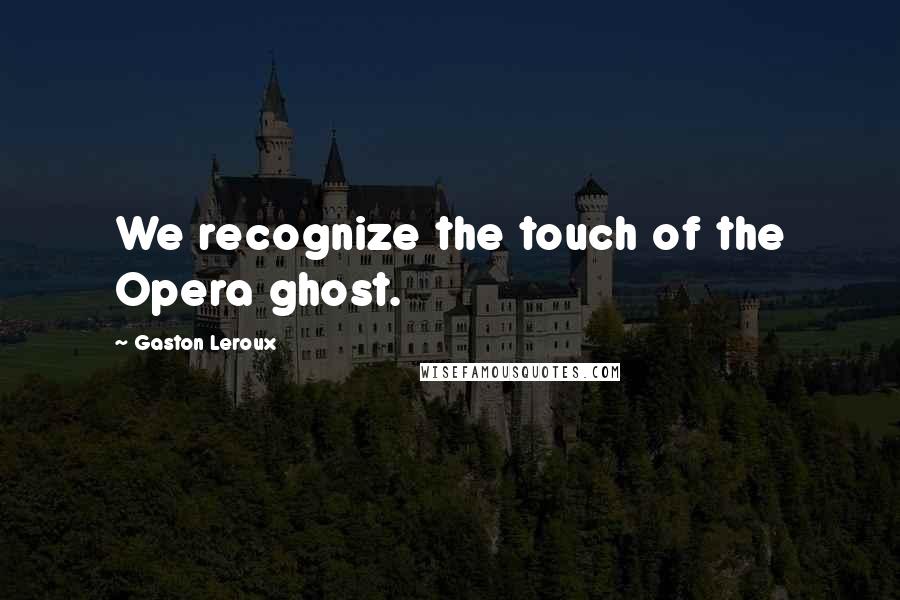 Gaston Leroux Quotes: We recognize the touch of the Opera ghost.