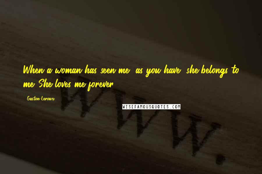 Gaston Leroux Quotes: When a woman has seen me, as you have, she belongs to me. She loves me forever.