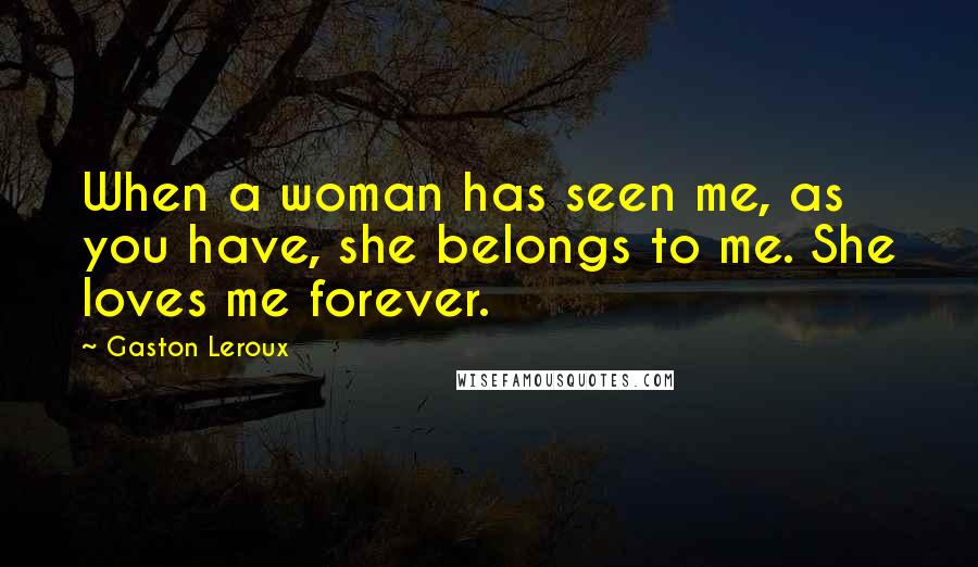 Gaston Leroux Quotes: When a woman has seen me, as you have, she belongs to me. She loves me forever.