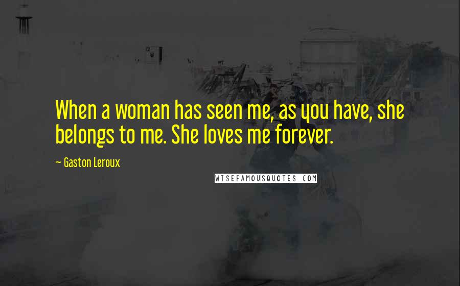 Gaston Leroux Quotes: When a woman has seen me, as you have, she belongs to me. She loves me forever.