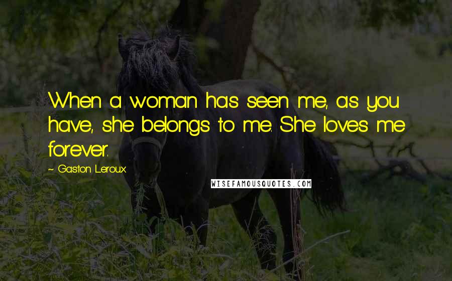 Gaston Leroux Quotes: When a woman has seen me, as you have, she belongs to me. She loves me forever.