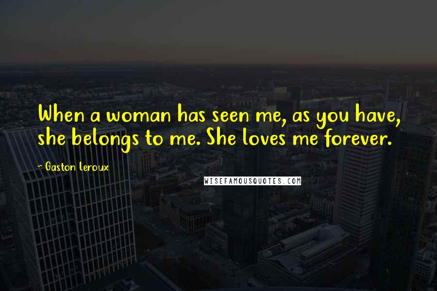 Gaston Leroux Quotes: When a woman has seen me, as you have, she belongs to me. She loves me forever.