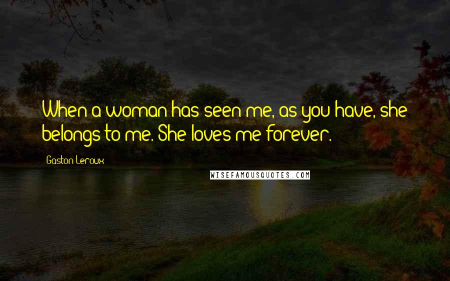 Gaston Leroux Quotes: When a woman has seen me, as you have, she belongs to me. She loves me forever.