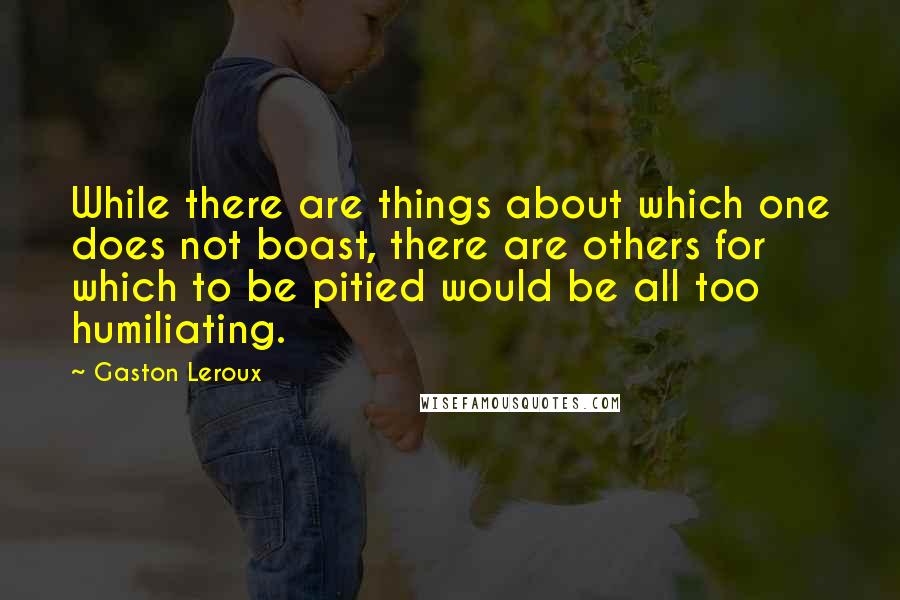 Gaston Leroux Quotes: While there are things about which one does not boast, there are others for which to be pitied would be all too humiliating.