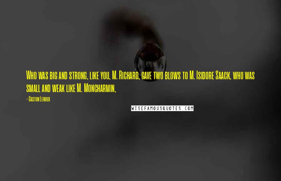 Gaston Leroux Quotes: Who was big and strong, like you, M. Richard, gave two blows to M. Isidore Saack, who was small and weak like M. Moncharmin,