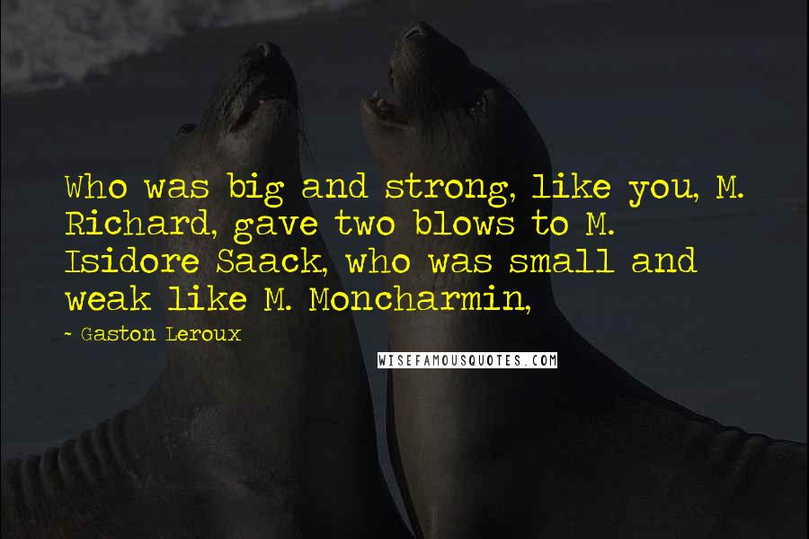 Gaston Leroux Quotes: Who was big and strong, like you, M. Richard, gave two blows to M. Isidore Saack, who was small and weak like M. Moncharmin,
