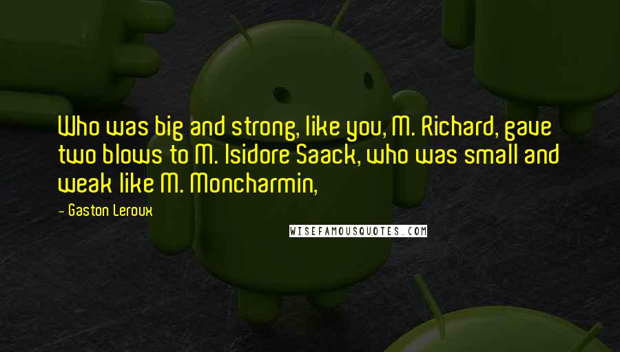 Gaston Leroux Quotes: Who was big and strong, like you, M. Richard, gave two blows to M. Isidore Saack, who was small and weak like M. Moncharmin,