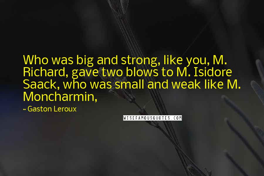 Gaston Leroux Quotes: Who was big and strong, like you, M. Richard, gave two blows to M. Isidore Saack, who was small and weak like M. Moncharmin,