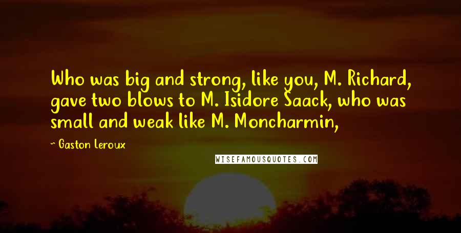 Gaston Leroux Quotes: Who was big and strong, like you, M. Richard, gave two blows to M. Isidore Saack, who was small and weak like M. Moncharmin,